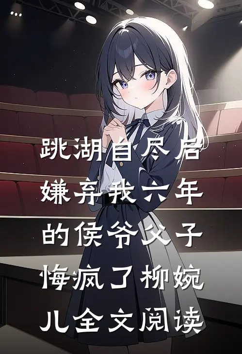 跳湖自尽后，嫌弃我六年的侯爷父子悔疯了柳婉儿全文阅读