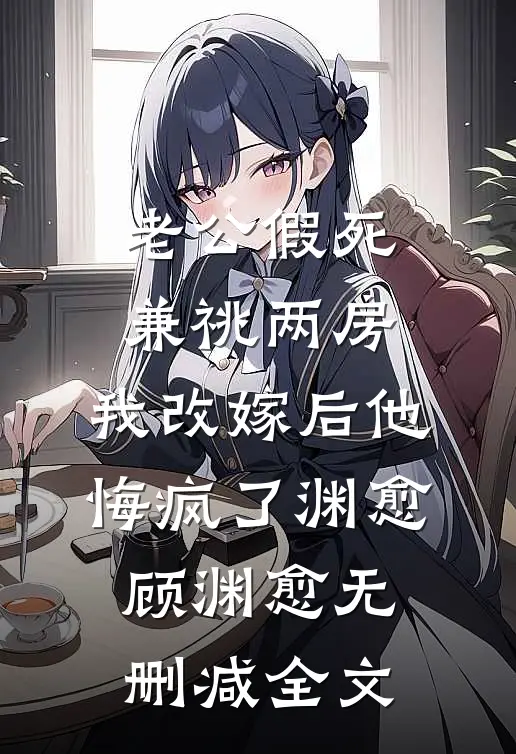 老公假死兼祧两房，我改嫁后他悔疯了渊愈顾渊愈无删减全文