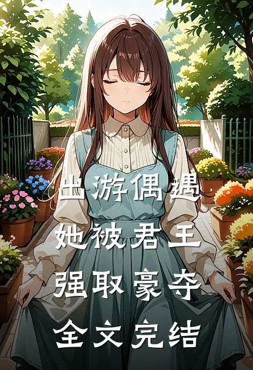 出游偶遇，她被君王强取豪夺全文完结
