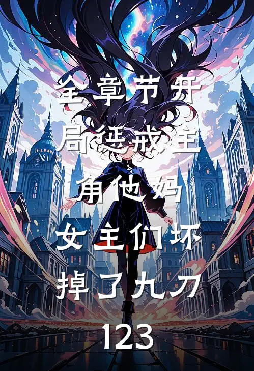 全章节开局惩戒主角他妈,女主们坏掉了九刀123