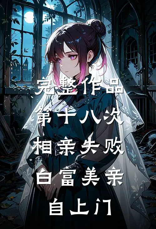 完整作品第十八次相亲失败，白富美亲自上门