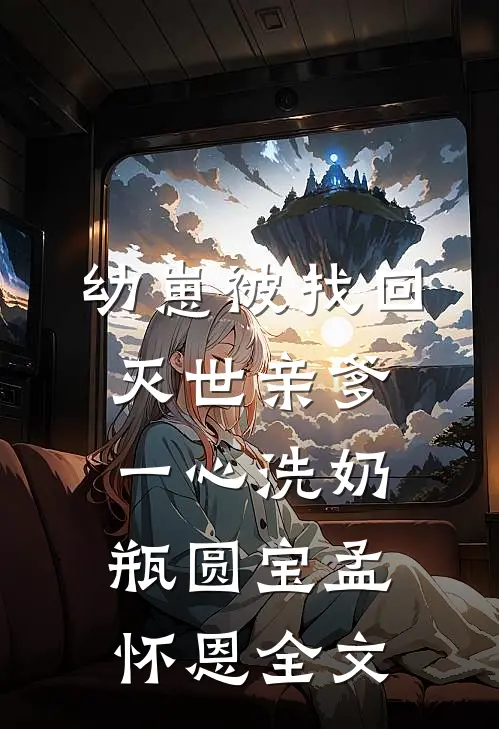 幼崽被找回，灭世亲爹一心洗奶瓶圆宝孟怀恩全文