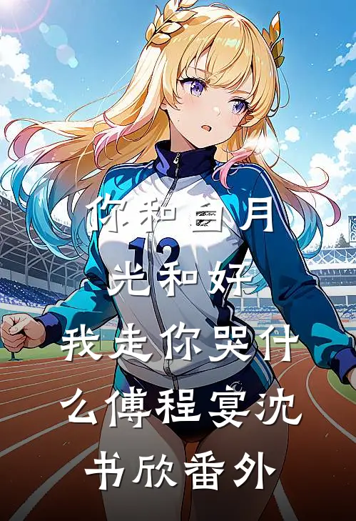 你和白月光和好，我走你哭什么傅程宴沈书欣番外