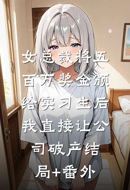 女总裁将五百万奖金颁给实习生后，我直接让公司破产结局+番外