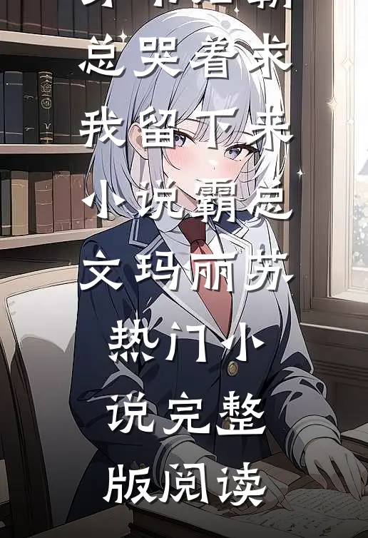 穿书后霸总哭着求我留下来小说霸总文玛丽苏热门小说完整版阅读
