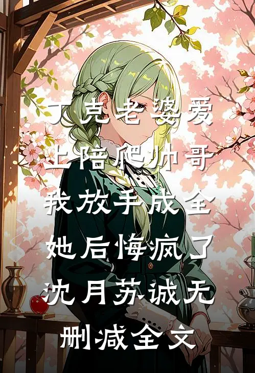 丁克老婆爱上陪爬帅哥，我放手成全她后悔疯了沈月苏诚无删减全文