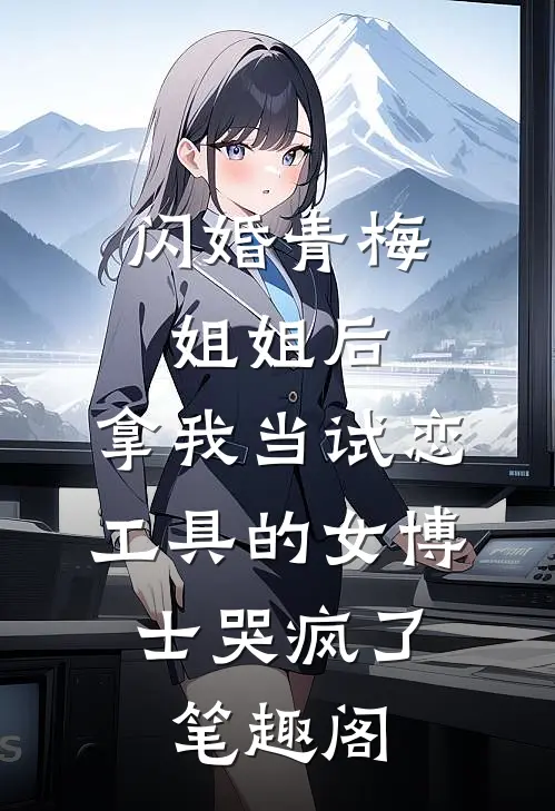 闪婚青梅姐姐后，拿我当试恋工具的女博士哭疯了。笔趣阁