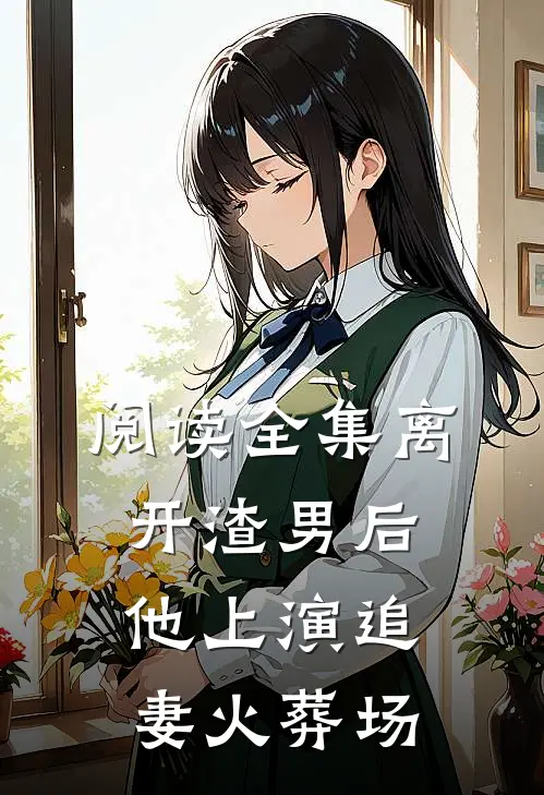阅读全集离开渣男后,他上演追妻火葬场