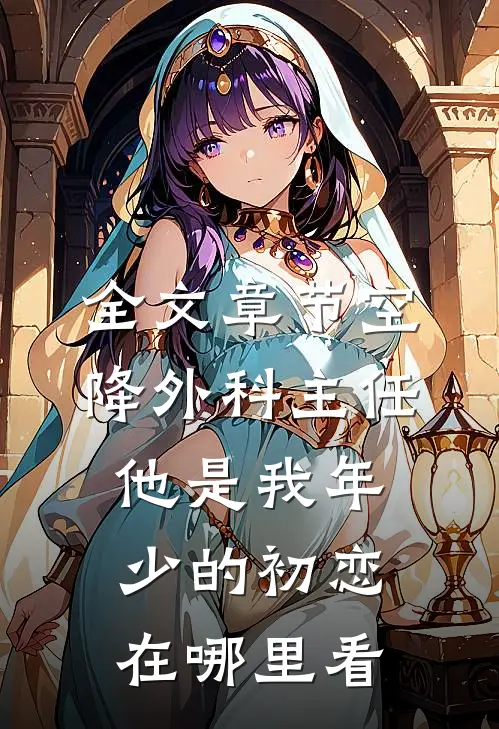 全文章节空降外科主任,他是我年少的初恋在哪里看