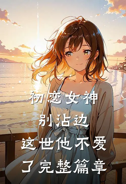 初恋女神别沾边，这世他不爱了完整篇章