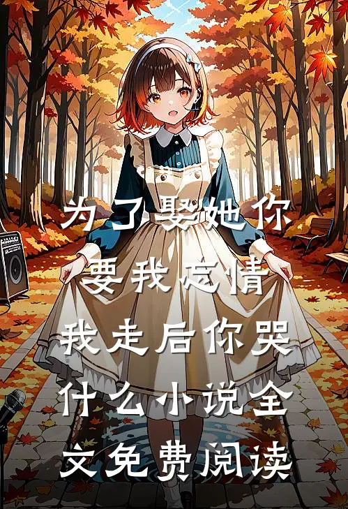 为了娶她你要我忘情，我走后你哭什么小说全文免费阅读