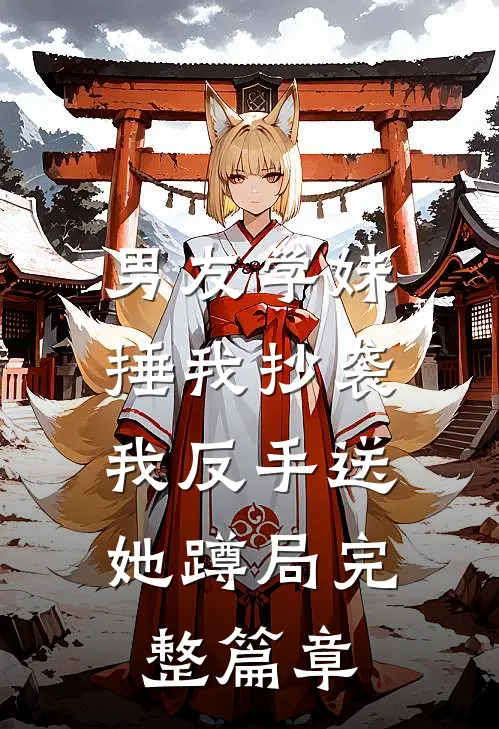 男友学妹捶我抄袭，我反手送她蹲局完整篇章