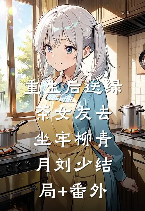重生后送绿茶女友去坐牢柳青月刘少结局+番外