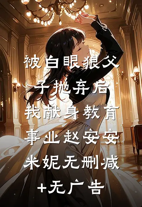 被白眼狼父子抛弃后，我献身教育事业赵安安米妮无删减+无广告
