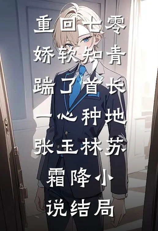 重回七零，娇软知青踹了首长一心种地张玉林苏霜降小说结局
