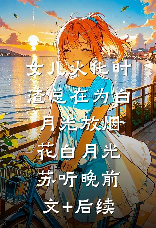 女儿火化时，渣总在为白月光放烟花白月光苏听晚前文+后续