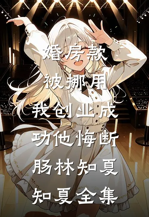 婚房款被挪用，我创业成功他悔断肠林知夏知夏全集