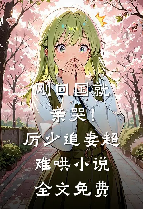 刚回国就亲哭！厉少追妻超难哄小说全文免费