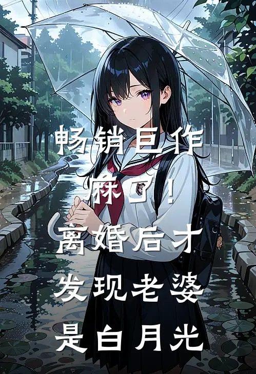 畅销巨作麻了！离婚后才发现老婆是白月光