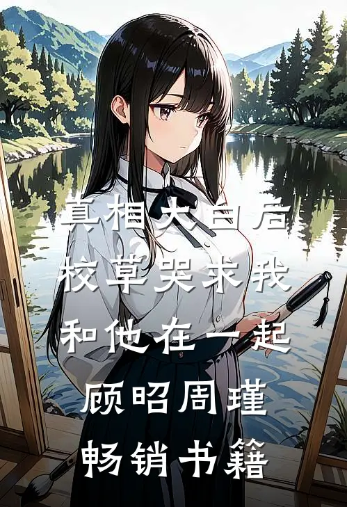 真相大白后,校草哭求我和他在一起顾昭周瑾畅销书籍