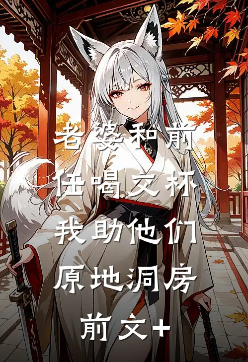 老婆和前任喝交杯，我助他们原地洞房前文+