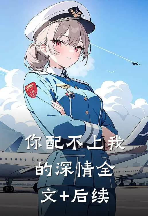 你配不上我的深情全文+后续