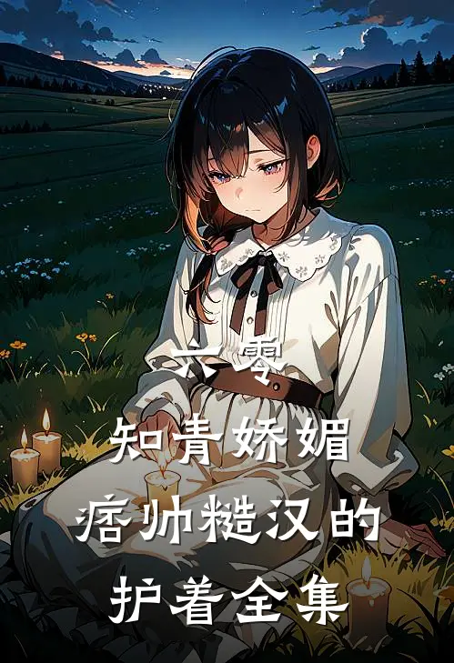 六零：知青娇媚，痞帅糙汉的护着 全集