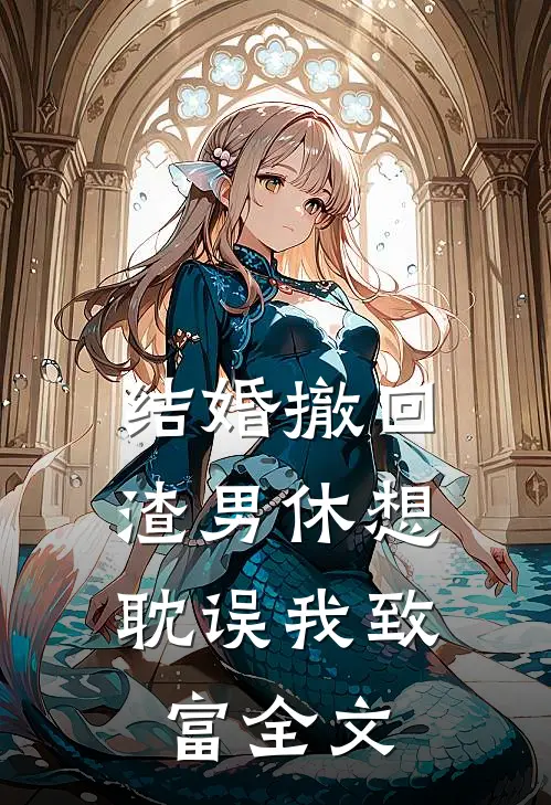 结婚撤回，渣男休想耽误我致富全文