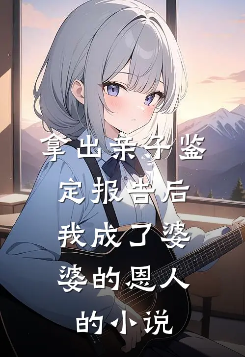 拿出亲子鉴定报告后，我成了婆婆的恩人的小说