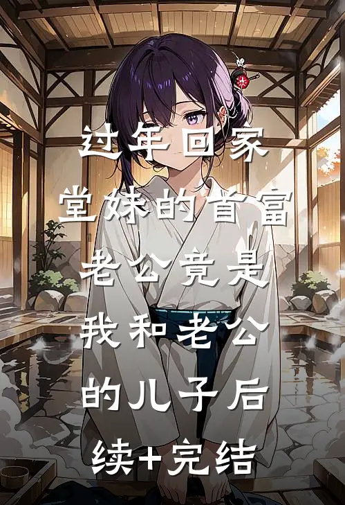 过年回家，堂妹的首富老公竟是我和老公的儿子后续+完结