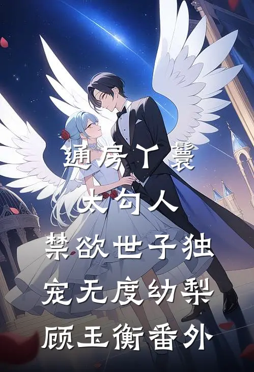通房丫鬟太勾人，禁欲世子独宠无度幼梨顾玉衡番外