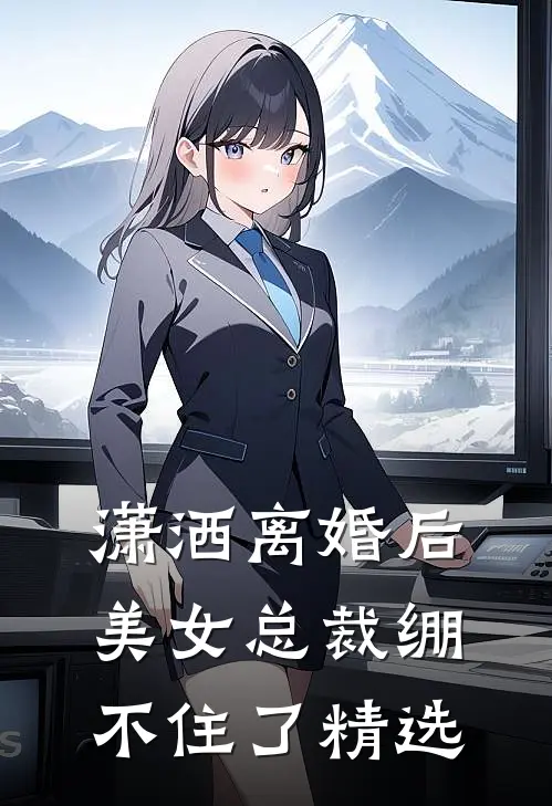 潇洒离婚后，美女总裁绷不住了精选