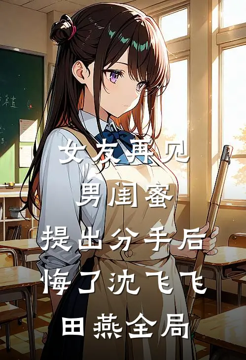 女友再见男闺蜜，提出分手后悔了沈飞飞田燕全局