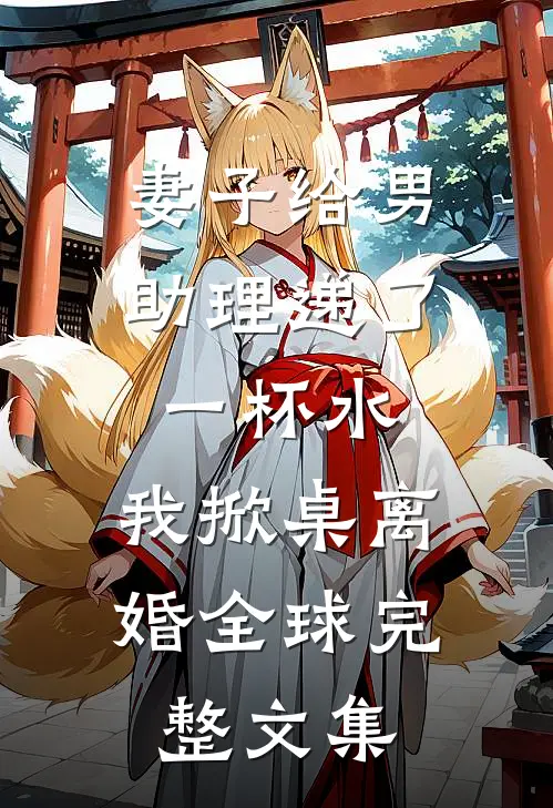 妻子给男助理递了一杯水，我掀桌离婚全球完整文集