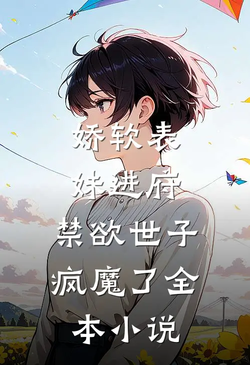 娇软表妹进府：禁欲世子疯魔了全本小说