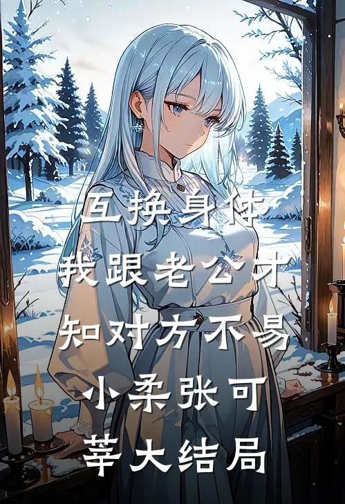 互换身体，我跟老公才知对方不易小柔张可莘大结局
