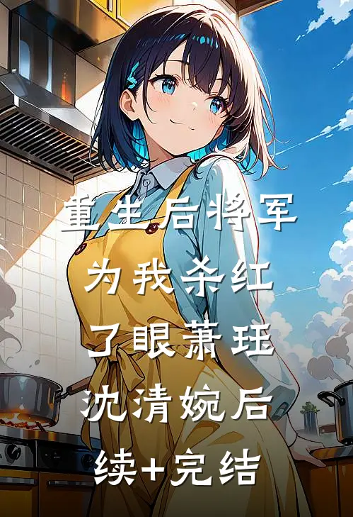 重生后将军为我杀红了眼萧珏沈清婉后续+完结