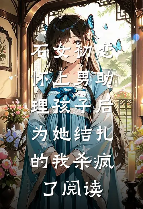 石女初恋怀上男助理孩子后，为她结扎的我杀疯了阅读