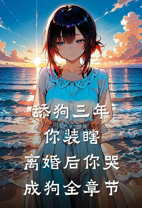 舔狗三年你装瞎，离婚后你哭成狗全章节