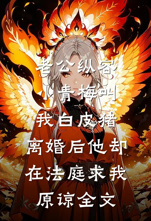 老公纵容小青梅叫我白皮猪，离婚后他却在法庭求我原谅全文