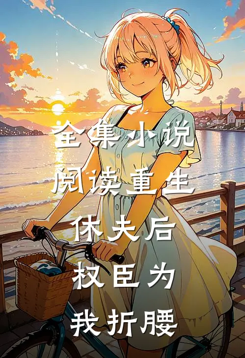全集小说阅读重生休夫后，权臣为我折腰