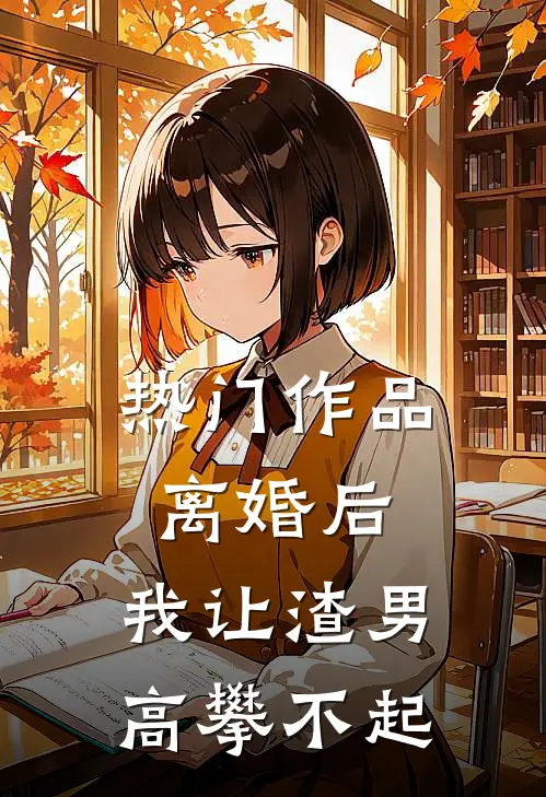 热门作品离婚后，我让渣男高攀不起