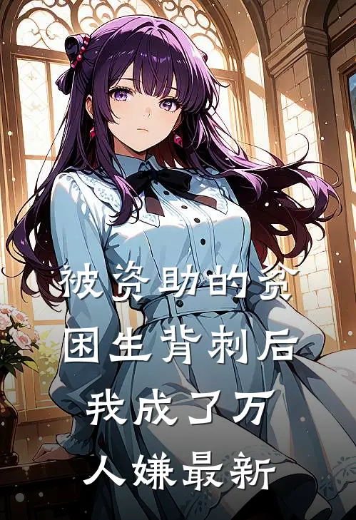 被资助的贫困生背刺后，我成了万人嫌最新