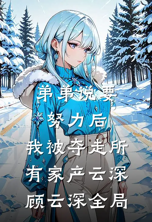 弟弟说要努力后，我被夺走所有家产云深顾云深全局