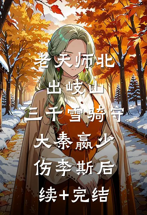 老天师北出岐山，三千雪骑守大秦嬴少伤李斯后续+完结