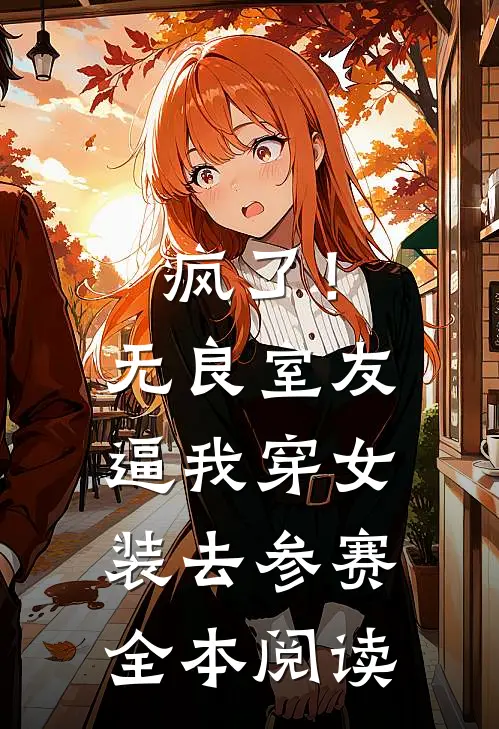 疯了！无良室友逼我穿女装去参赛全本阅读