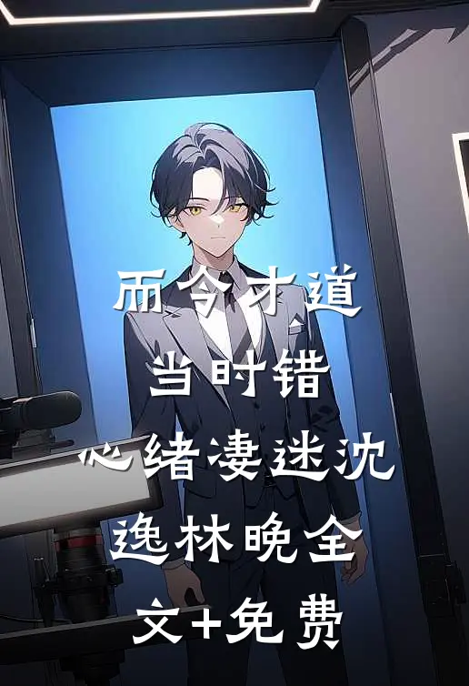 而今才道当时错，心绪凄迷沈逸林晚全文+免费