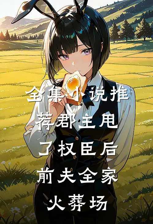 全集小说推荐郡主甩了权臣后，前夫全家火葬场