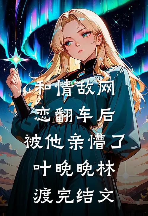 和情敌网恋翻车后，被他亲懵了叶晚晚林渡完结文