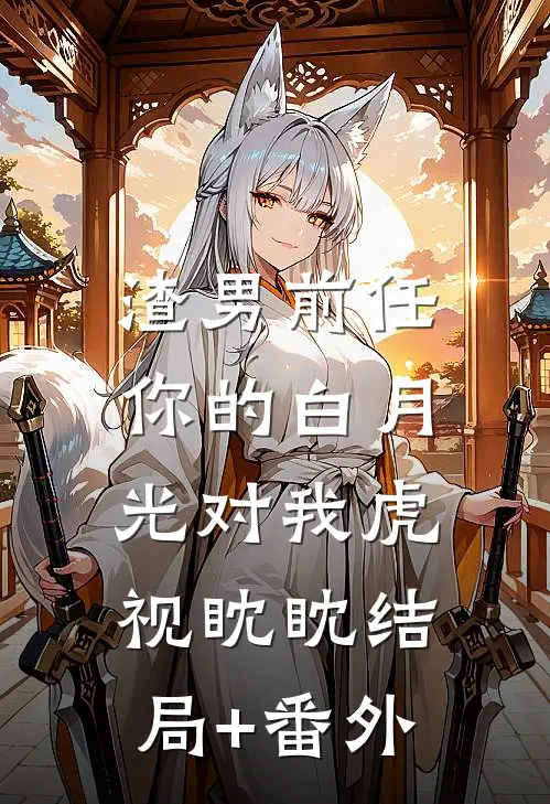渣男前任，你的白月光对我虎视眈眈结局+番外